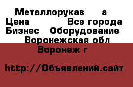 Металлорукав 4657а › Цена ­ 5 000 - Все города Бизнес » Оборудование   . Воронежская обл.,Воронеж г.